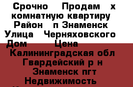 Срочно!!! Продам 3-х комнатную квартиру › Район ­ п.Знаменск › Улица ­ Черняховского › Дом ­ 37 › Цена ­ 1 500 000 - Калининградская обл., Гвардейский р-н, Знаменск пгт Недвижимость » Квартиры продажа   